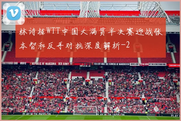 林诗栋WTT中国大满贯半决赛迎战张本智和反手对抗深度解析