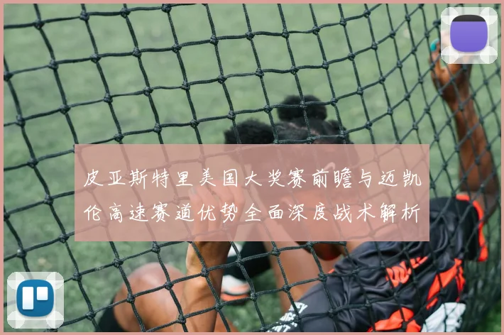 皮亚斯特里美国大奖赛前瞻与迈凯伦高速赛道优势全面深度战术解析报告