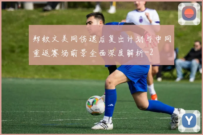 郑钦文美网伤退后复出计划与中网重返赛场前景全面深度解析