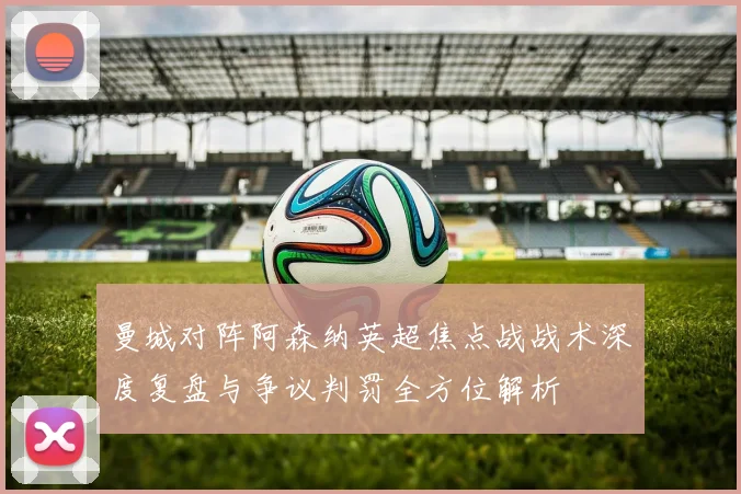 曼城对阵阿森纳英超焦点战战术深度复盘与争议判罚全方位解析