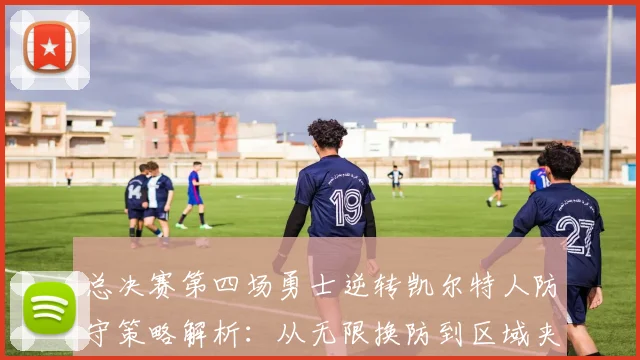 总决赛第四场勇士逆转凯尔特人防守策略解析：从无限换防到区域夹击