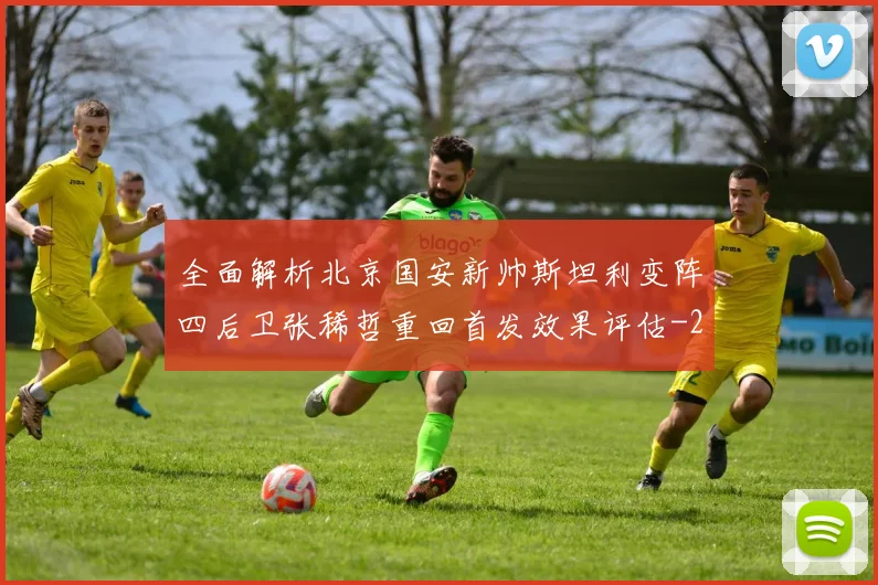 全面解析北京国安新帅斯坦利变阵四后卫张稀哲重回首发效果评估