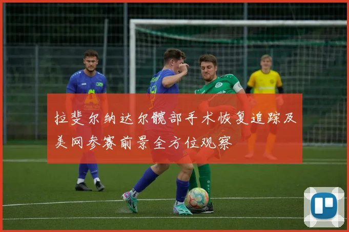 拉斐尔纳达尔髋部手术恢复追踪及美网参赛前景全方位观察