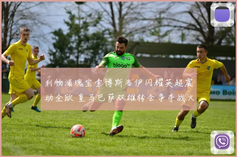 利物浦瑰宝索博斯洛伊闪耀英超震动全欧 皇马巴萨双雄转会争夺战火速蔓延