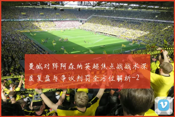 曼城对阵阿森纳英超焦点战战术深度复盘与争议判罚全方位解析
