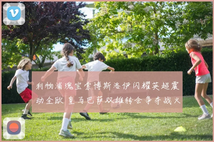 利物浦瑰宝索博斯洛伊闪耀英超震动全欧 皇马巴萨双雄转会争夺战火速蔓延