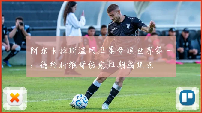 阿尔卡拉斯温网卫冕登顶世界第一，德约科维奇伤愈归期成焦点