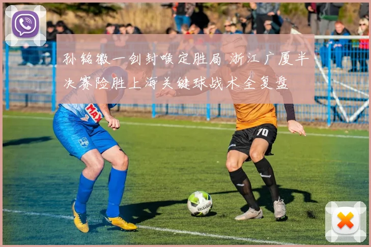 孙铭徽一剑封喉定胜局 浙江广厦半决赛险胜上海关键球战术全复盘
