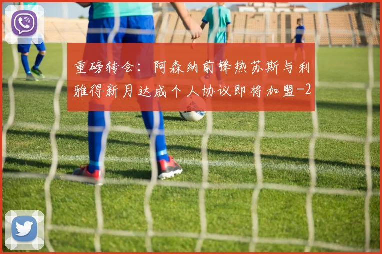 重磅转会：阿森纳前锋热苏斯与利雅得新月达成个人协议即将加盟