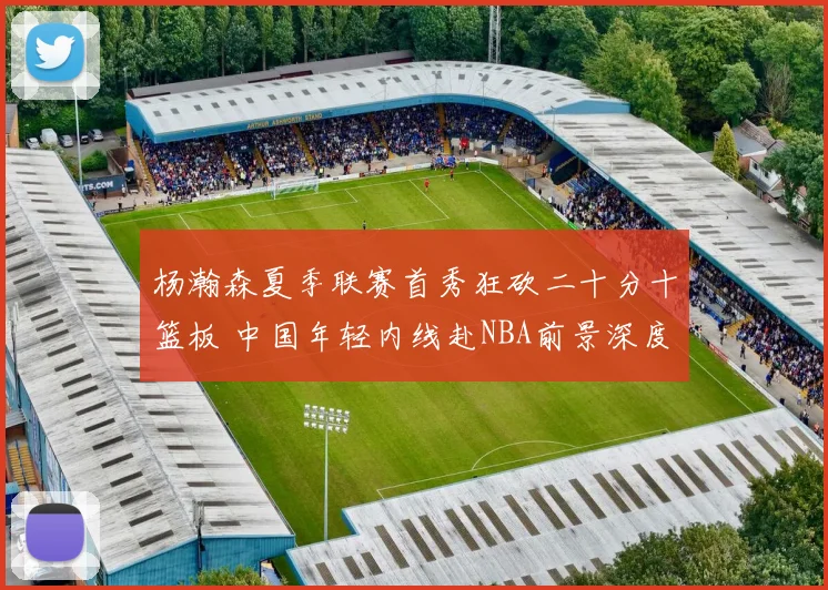 杨瀚森夏季联赛首秀狂砍二十分十篮板 中国年轻内线赴NBA前景深度解读