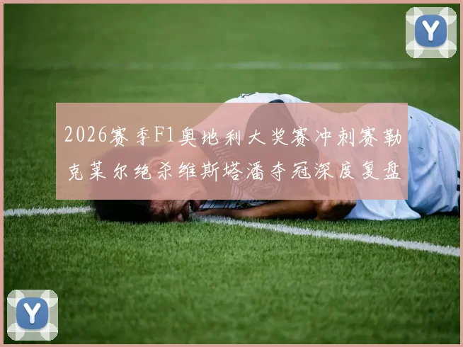 2026赛季F1奥地利大奖赛冲刺赛勒克莱尔绝杀维斯塔潘夺冠深度复盘