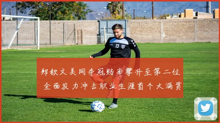 郑钦文美网夺冠赔率攀升至第二位 全面发力冲击职业生涯首个大满贯