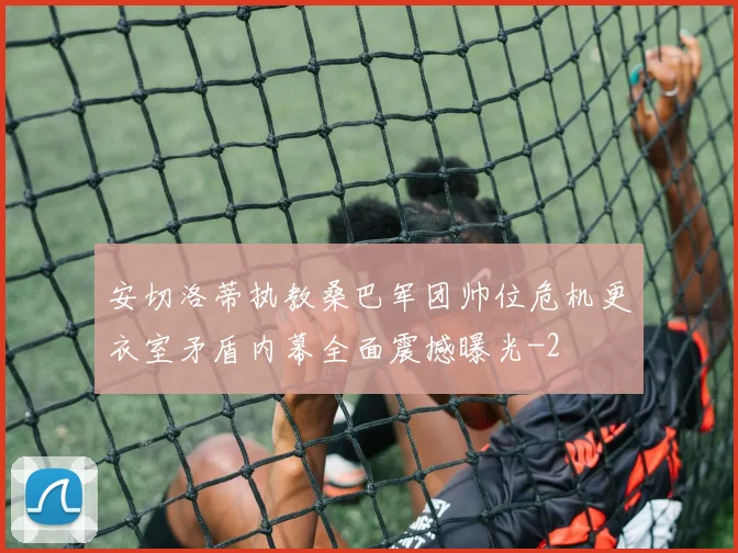 安切洛蒂执教桑巴军团帅位危机更衣室矛盾内幕全面震撼曝光