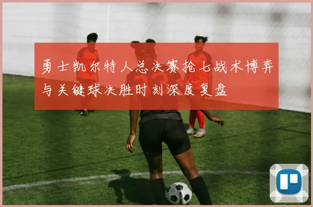勇士凯尔特人总决赛抢七战术博弈与关键球决胜时刻深度复盘