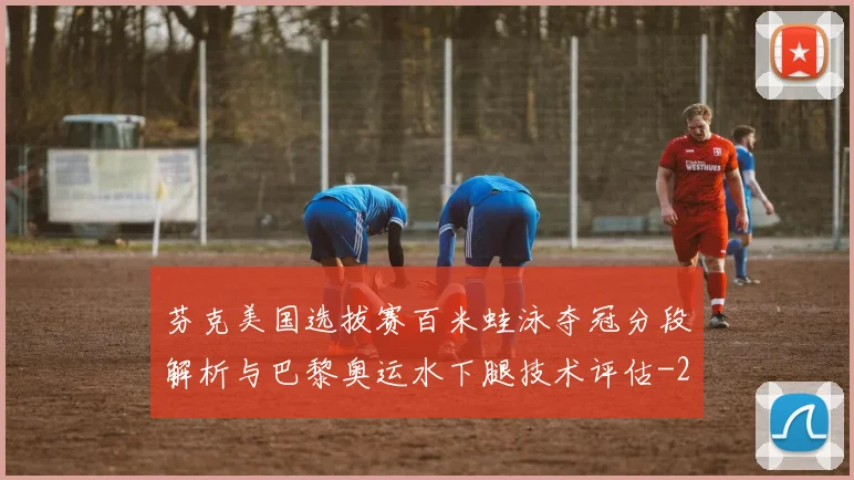 芬克美国选拔赛百米蛙泳夺冠分段解析与巴黎奥运水下腿技术评估