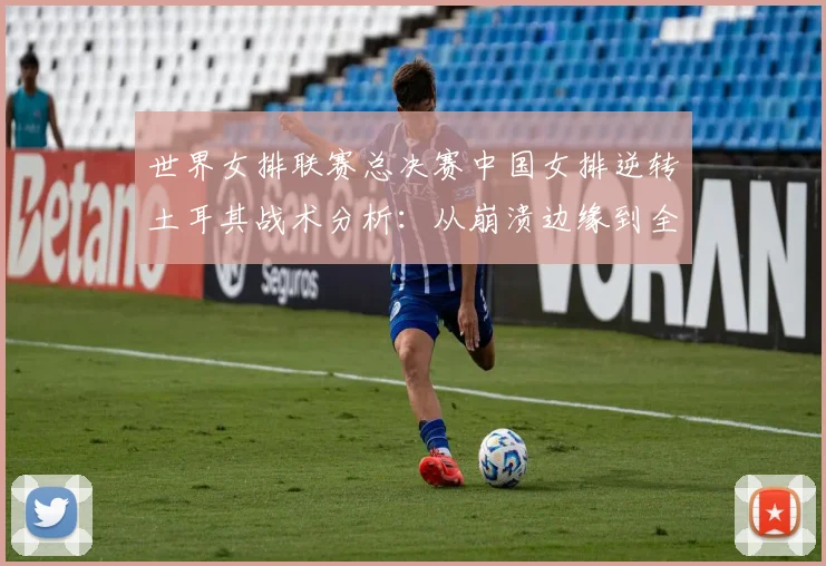 世界女排联赛总决赛中国女排逆转土耳其战术分析：从崩溃边缘到全面压制的系统性调整与关键球员作用