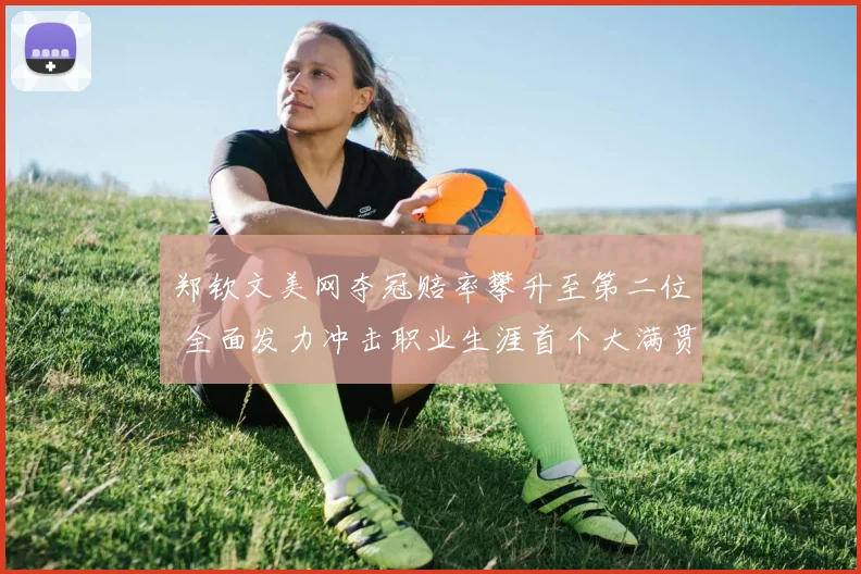 郑钦文美网夺冠赔率攀升至第二位 全面发力冲击职业生涯首个大满贯
