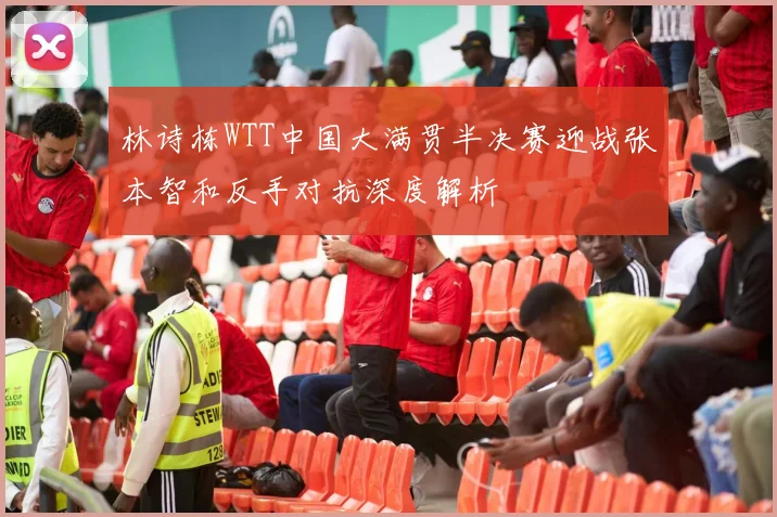 林诗栋WTT中国大满贯半决赛迎战张本智和反手对抗深度解析