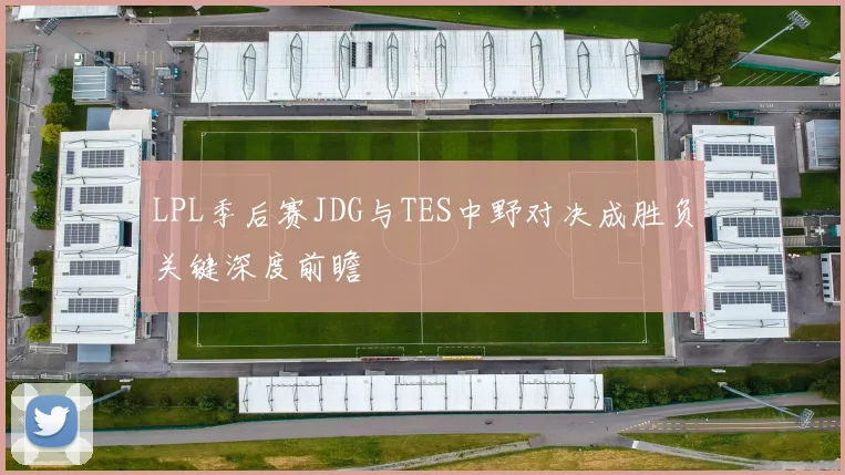 LPL季后赛JDG与TES中野对决成胜负关键深度前瞻