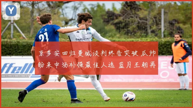 京多安回归曼城谈判终告突破 瓜帅盼来中场补强最佳人选 蓝月王朝再度升腾