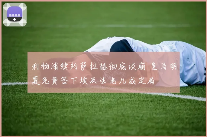 利物浦续约萨拉赫彻底谈崩 皇马明夏免费签下埃及法老几成定局