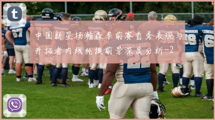 中国新星杨瀚森季前赛首秀表现与开拓者内线轮换前景深度分析