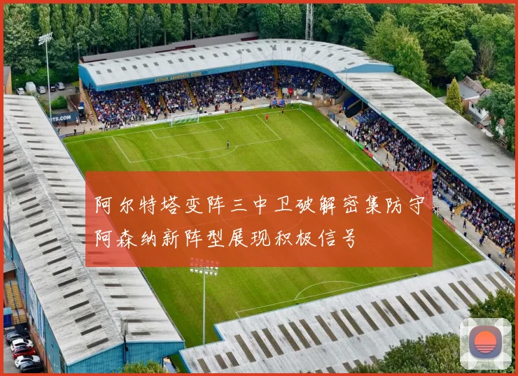阿尔特塔变阵三中卫破解密集防守阿森纳新阵型展现积极信号