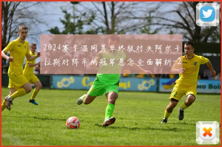 2024赛季温网男单终极对决阿尔卡拉斯对阵辛纳冠军悬念全面解析
