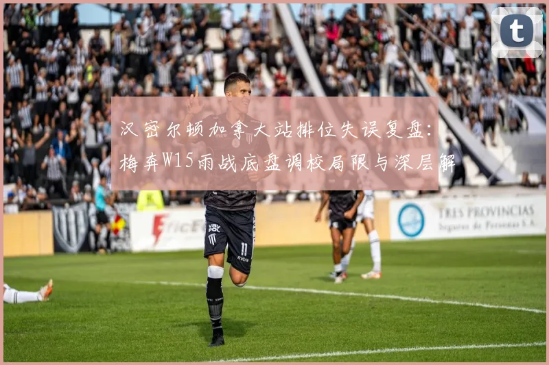 汉密尔顿加拿大站排位失误复盘:梅奔W15雨战底盘调校局限与深层解读