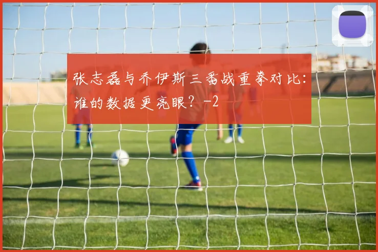 张志磊与乔伊斯三番战重拳对比：谁的数据更亮眼？