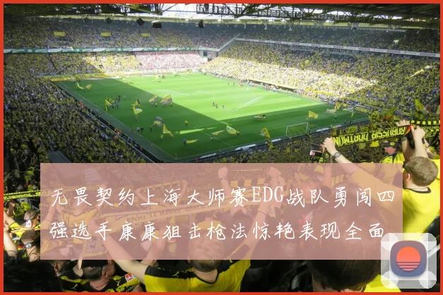 无畏契约上海大师赛EDG战队勇闯四强选手康康狙击枪法惊艳表现全面解析