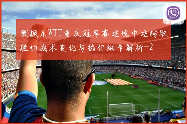 樊振东WTT重庆冠军赛逆境中逆转取胜的战术变化与执行细节解析