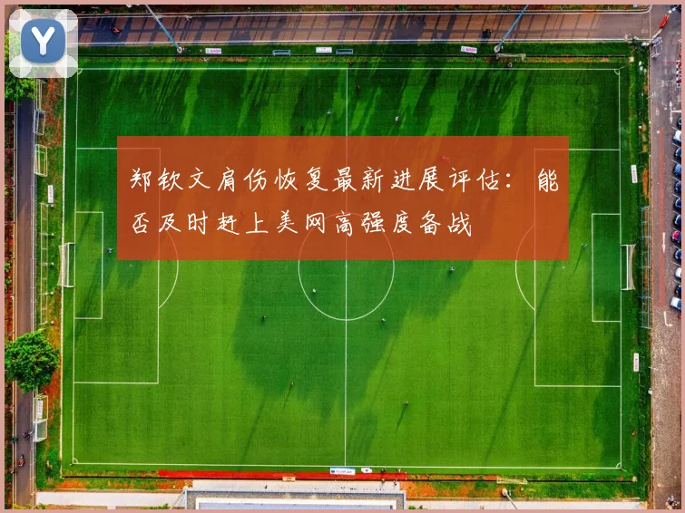 郑钦文肩伤恢复最新进展评估：能否及时赶上美网高强度备战