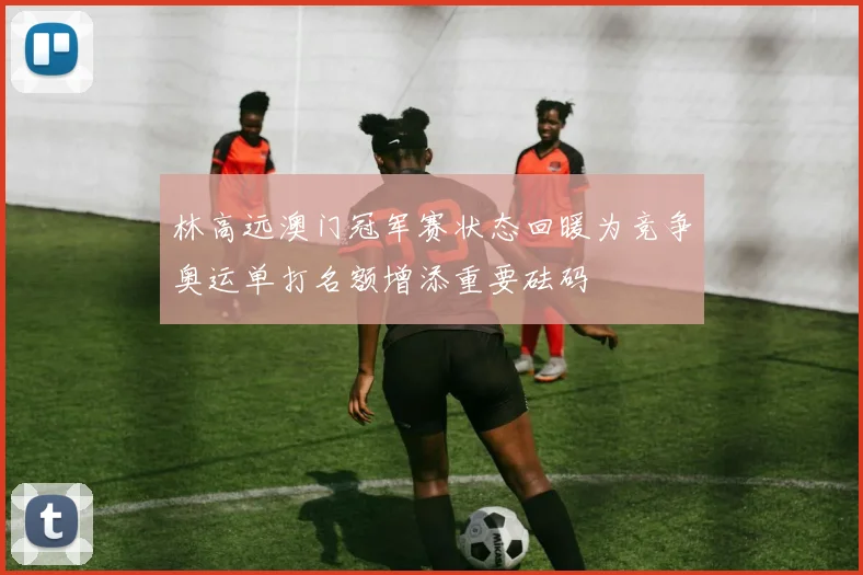 林高远澳门冠军赛状态回暖为竞争奥运单打名额增添重要砝码