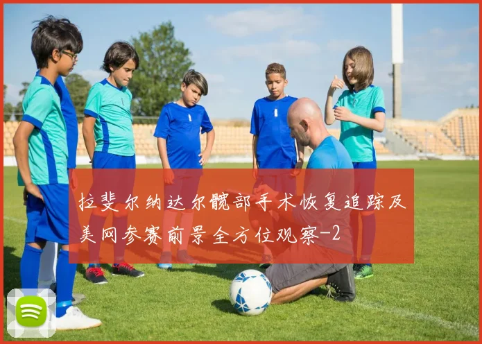 拉斐尔纳达尔髋部手术恢复追踪及美网参赛前景全方位观察