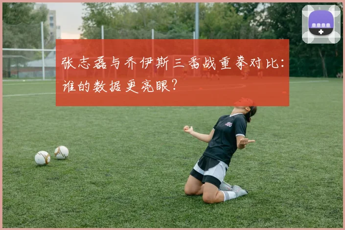 张志磊与乔伊斯三番战重拳对比：谁的数据更亮眼？