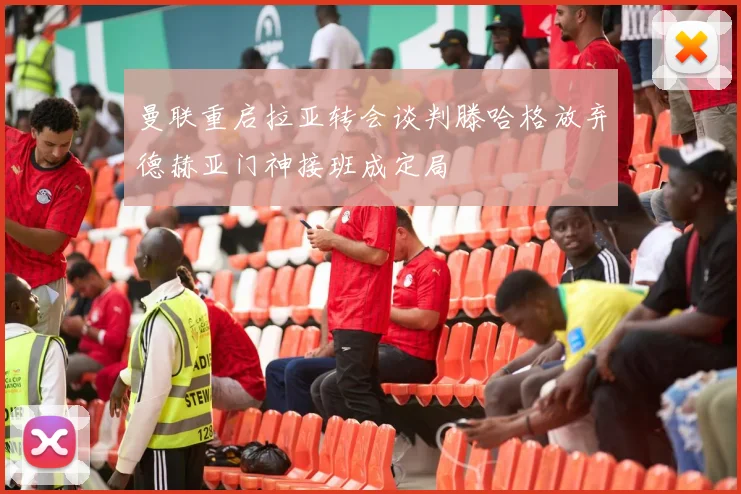 曼联重启拉亚转会谈判滕哈格放弃德赫亚门神接班成定局