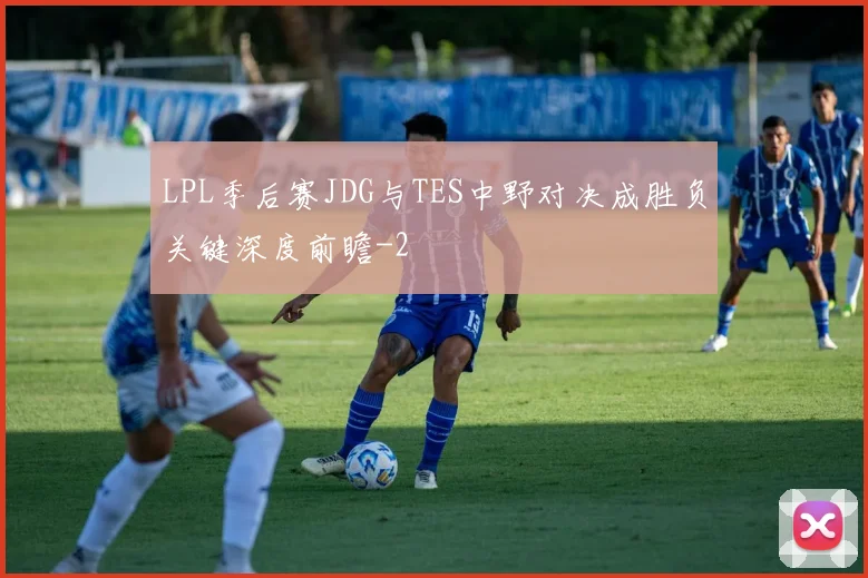 LPL季后赛JDG与TES中野对决成胜负关键深度前瞻