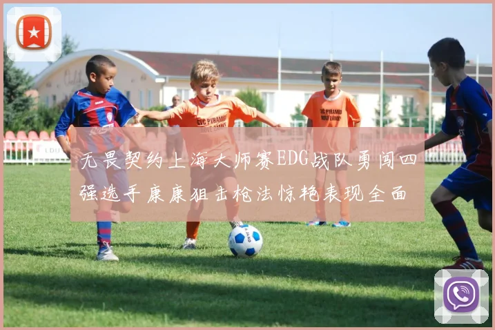 无畏契约上海大师赛EDG战队勇闯四强选手康康狙击枪法惊艳表现全面解析