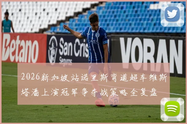 2026新加坡站诺里斯弯道超车维斯塔潘上演冠军争夺战策略全复盘