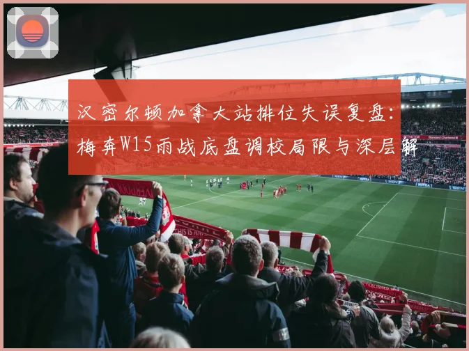 汉密尔顿加拿大站排位失误复盘：梅奔W15雨战底盘调校局限与深层解读