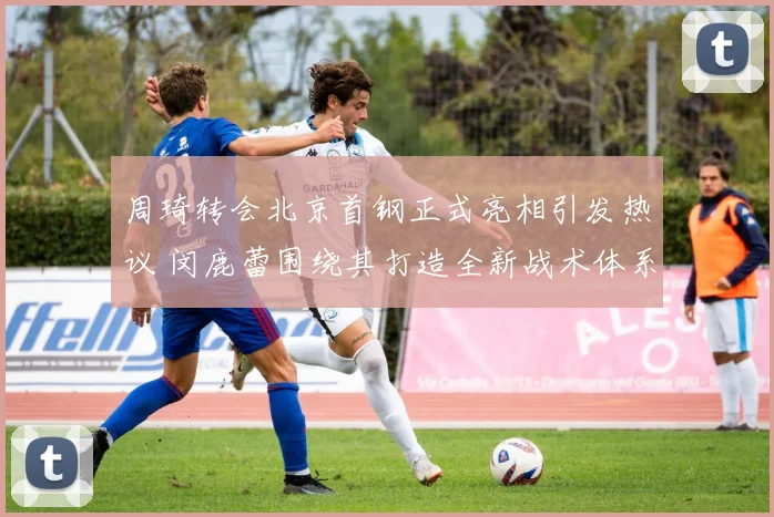 周琦转会北京首钢正式亮相引发热议 闵鹿蕾围绕其打造全新战术体系启新篇