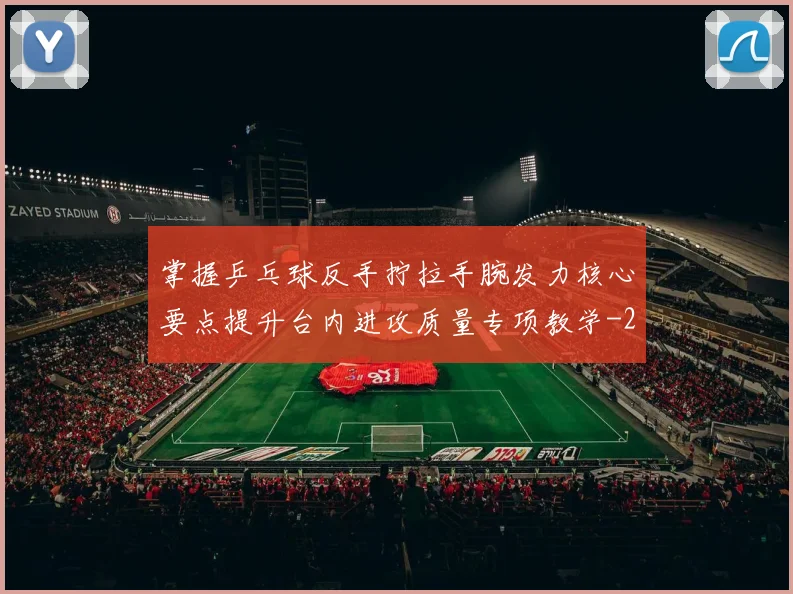 掌握乒乓球反手拧拉手腕发力核心要点提升台内进攻质量专项教学