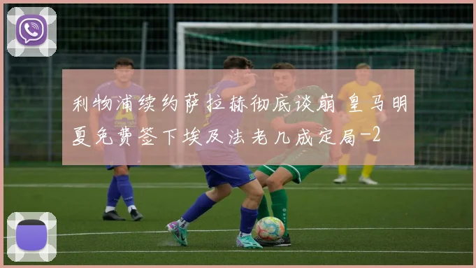 利物浦续约萨拉赫彻底谈崩 皇马明夏免费签下埃及法老几成定局