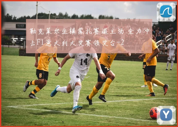 勒克莱尔坐镇蒙扎赛道主场 全力冲击F1意大利大奖赛领奖台