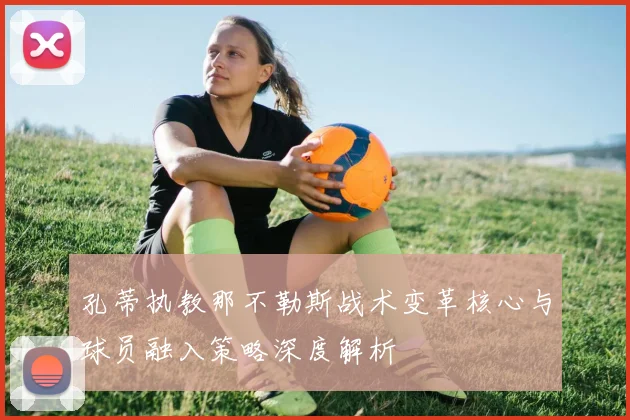 孔蒂执教那不勒斯战术变革核心与球员融入策略深度解析