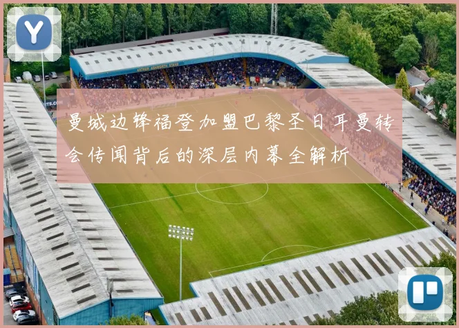 曼城边锋福登加盟巴黎圣日耳曼转会传闻背后的深层内幕全解析